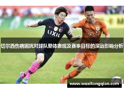 切尔西伤病困扰对球队整体表现及赛季目标的深远影响分析