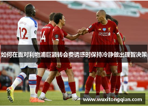如何在面对利物浦巨额转会费诱惑时保持冷静做出理智决策