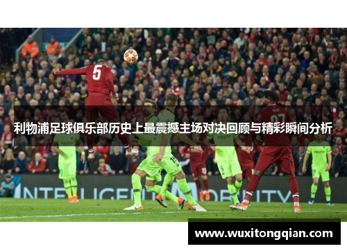 利物浦足球俱乐部历史上最震撼主场对决回顾与精彩瞬间分析