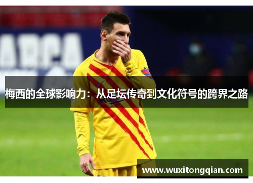 梅西的全球影响力：从足坛传奇到文化符号的跨界之路