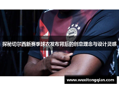 探秘切尔西新赛季球衣发布背后的创意理念与设计灵感