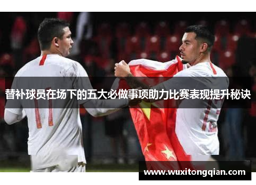 替补球员在场下的五大必做事项助力比赛表现提升秘诀 替补球员在场下的五大必做事项助力比赛表现提升秘诀