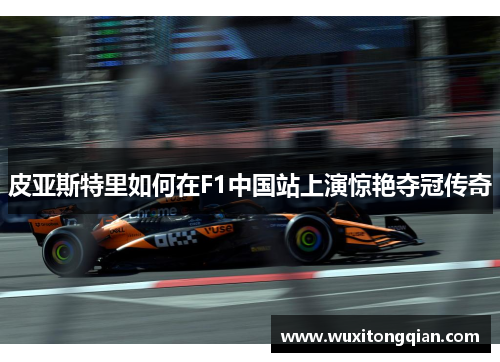 皮亚斯特里如何在F1中国站上演惊艳夺冠传奇