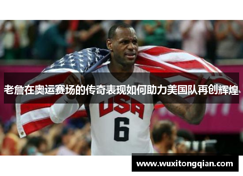 老詹在奥运赛场的传奇表现如何助力美国队再创辉煌
