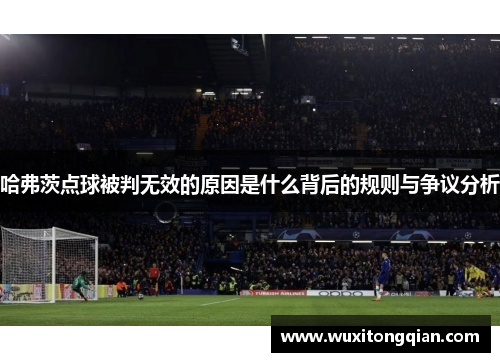 哈弗茨点球被判无效的原因是什么背后的规则与争议分析