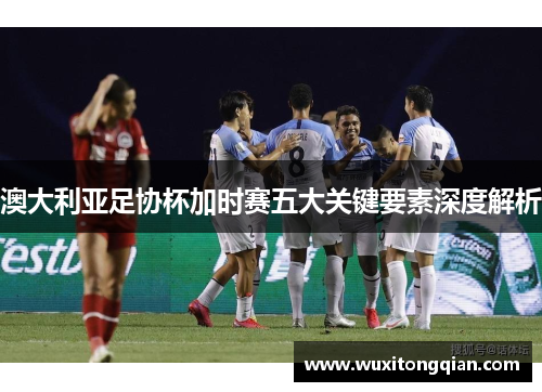 澳大利亚足协杯加时赛五大关键要素深度解析
